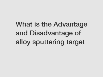 What is the Advantage and Disadvantage of  alloy sputtering target