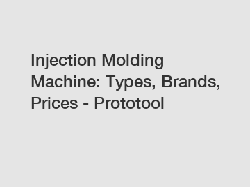 Injection Molding Machine: Types, Brands, Prices - Prototool