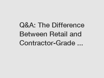 Q&A: The Difference Between Retail and Contractor-Grade ...