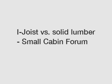 I-Joist vs. solid lumber - Small Cabin Forum