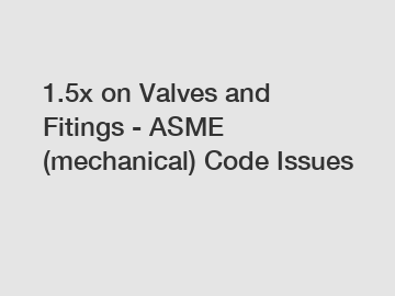 1.5x on Valves and Fitings - ASME (mechanical) Code Issues