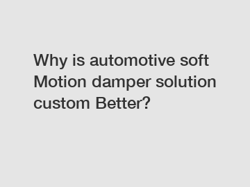 Why is automotive soft Motion damper solution custom Better?