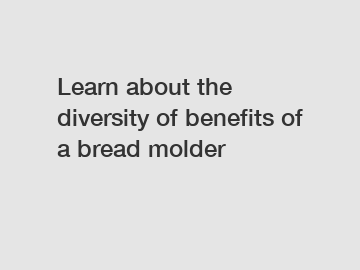 Learn about the diversity of benefits of a bread molder