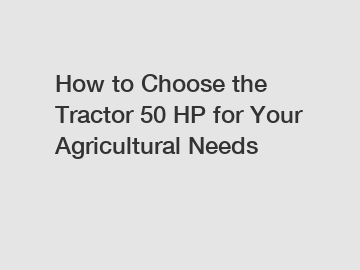 How to Choose the Tractor 50 HP for Your Agricultural Needs