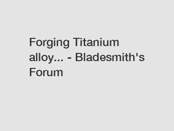 Forging Titanium alloy... - Bladesmith's Forum