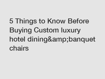 5 Things to Know Before Buying Custom luxury hotel dining&amp;banquet chairs