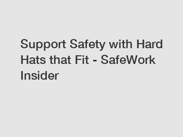 Support Safety with Hard Hats that Fit - SafeWork Insider
