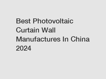 Best Photovoltaic Curtain Wall Manufactures In China 2024