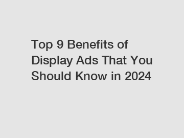 Top 9 Benefits of Display Ads That You Should Know in 2024