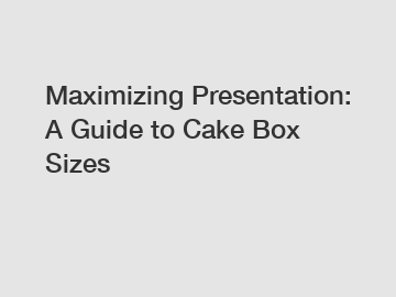 Maximizing Presentation: A Guide to Cake Box Sizes