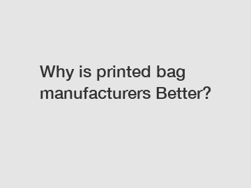 Why is printed bag manufacturers Better?