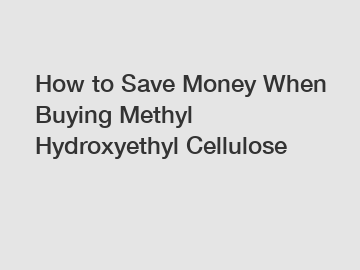 How to Save Money When Buying Methyl Hydroxyethyl Cellulose