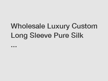 Wholesale Luxury Custom Long Sleeve Pure Silk ...