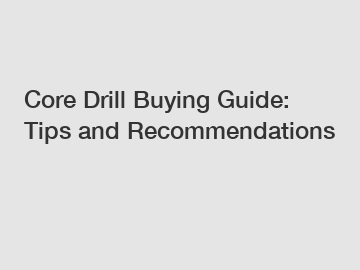 Core Drill Buying Guide: Tips and Recommendations