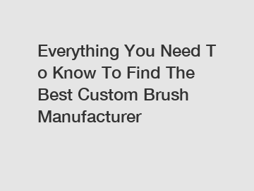 Everything You Need To Know To Find The Best Custom Brush Manufacturer