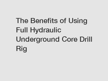 The&nbsp;Benefits&nbsp;of&nbsp;Using Full Hydraulic Underground Core Drill Rig