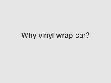 Why vinyl wrap car?