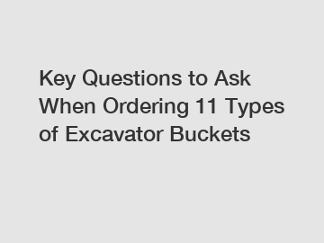 Key Questions to Ask When Ordering 11 Types of Excavator Buckets