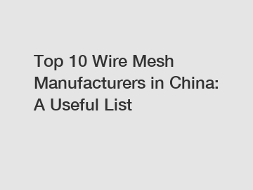 Top 10 Wire Mesh Manufacturers in China: A Useful List