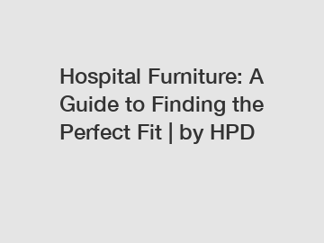 Hospital Furniture: A Guide to Finding the Perfect Fit | by HPD