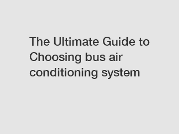 The Ultimate Guide to Choosing bus air conditioning system