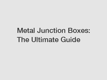 Metal Junction Boxes: The Ultimate Guide