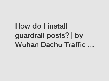 How do I install guardrail posts? | by Wuhan Dachu Traffic ...