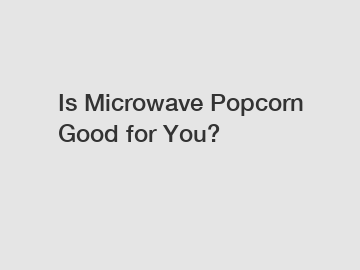 Is Microwave Popcorn Good for You?