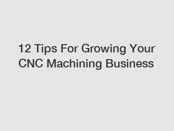 12 Tips For Growing Your CNC Machining Business