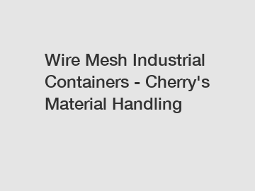 Wire Mesh Industrial Containers - Cherry's Material Handling