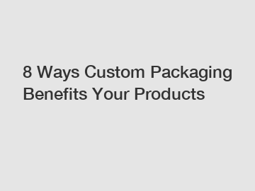 8 Ways Custom Packaging Benefits Your Products