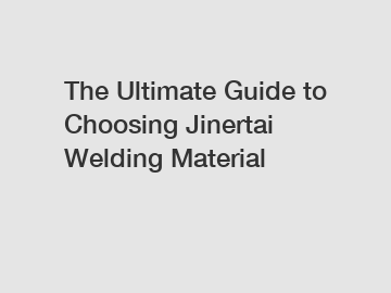 The Ultimate Guide to Choosing Jinertai Welding Material