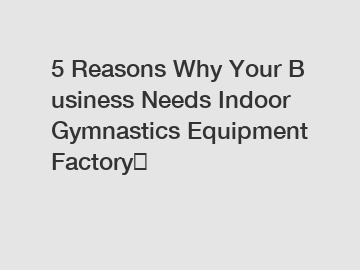 5 Reasons Why Your Business Needs Indoor Gymnastics Equipment Factory？