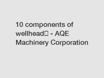 10 components of wellhead​ - AQE Machinery Corporation