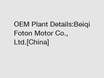 OEM Plant Details:Beiqi Foton Motor Co., Ltd.[China]