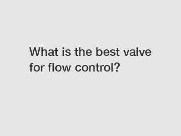 What is the best valve for flow control?