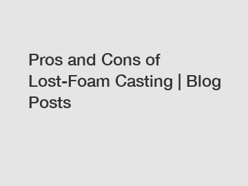Pros and Cons of Lost-Foam Casting | Blog Posts