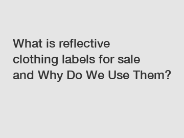 What is reflective clothing labels for sale and Why Do We Use Them?