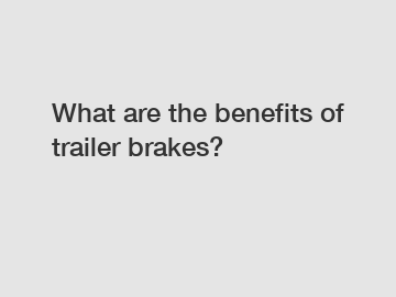 What are the benefits of trailer brakes?