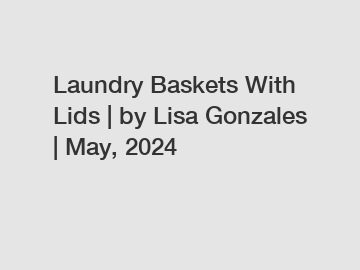 Laundry Baskets With Lids | by Lisa Gonzales | May, 2024