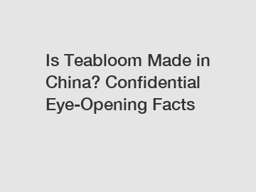 Is Teabloom Made in China? Confidential Eye-Opening Facts