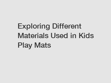 Exploring Different Materials Used in Kids Play Mats