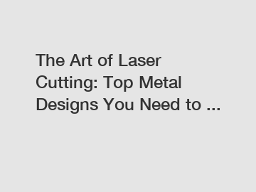 The Art of Laser Cutting: Top Metal Designs You Need to ...