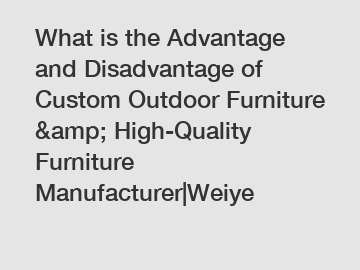 What is the Advantage and Disadvantage of  Custom Outdoor Furniture &amp; High-Quality Furniture Manufacturer|Weiye