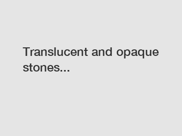 Translucent and opaque stones...