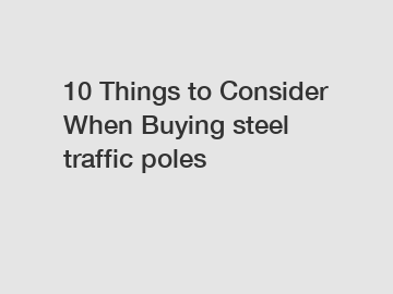 10 Things to Consider When Buying steel traffic poles