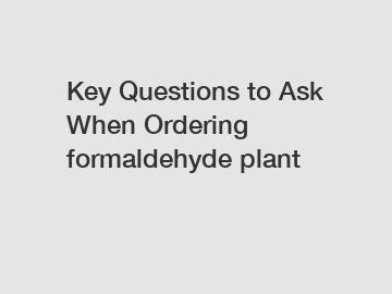 Key Questions to Ask When Ordering formaldehyde plant