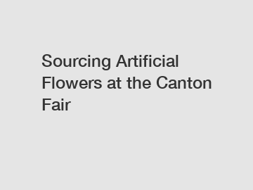 Sourcing Artificial Flowers at the Canton Fair