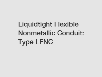 Liquidtight Flexible Nonmetallic Conduit: Type LFNC