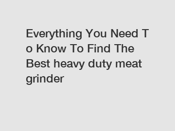 Everything You Need To Know To Find The Best heavy duty meat grinder